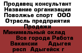 Продавец-консультант › Название организации ­ Поволжье-спорт, ООО › Отрасль предприятия ­ Продажи › Минимальный оклад ­ 40 000 - Все города Работа » Вакансии   . Адыгея респ.,Адыгейск г.